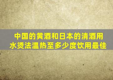 中国的黄酒和日本的清酒用水烫法温热至多少度饮用最佳