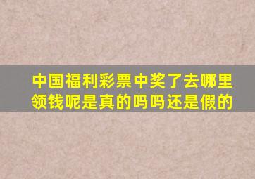 中国福利彩票中奖了去哪里领钱呢是真的吗吗还是假的