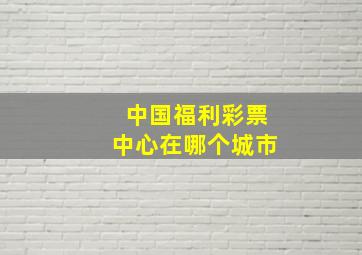 中国福利彩票中心在哪个城市