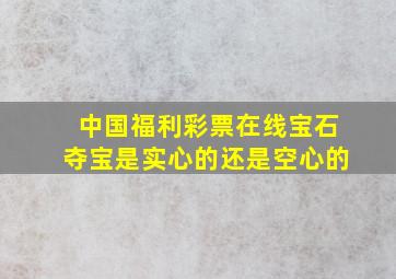 中国福利彩票在线宝石夺宝是实心的还是空心的