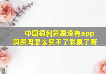 中国福利彩票没有app购买吗怎么买不了彩票了呀