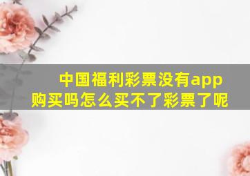 中国福利彩票没有app购买吗怎么买不了彩票了呢