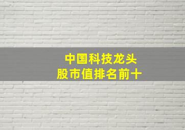 中国科技龙头股市值排名前十