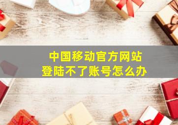 中国移动官方网站登陆不了账号怎么办