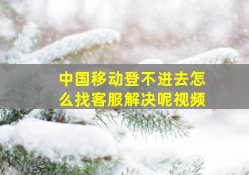 中国移动登不进去怎么找客服解决呢视频