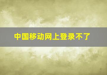 中国移动网上登录不了