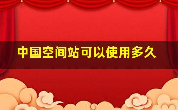 中国空间站可以使用多久