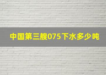 中国第三艘075下水多少吨