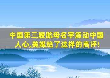 中国第三艘航母名字震动中国人心,美媒给了这样的高评!