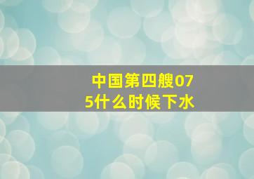 中国第四艘075什么时候下水