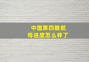 中国第四艘航母进度怎么样了