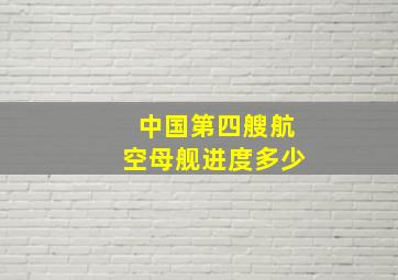 中国第四艘航空母舰进度多少