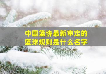 中国篮协最新审定的篮球规则是什么名字