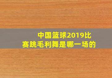 中国篮球2019比赛跳毛利舞是哪一场的