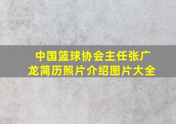 中国篮球协会主任张广龙简历照片介绍图片大全