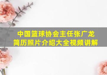 中国篮球协会主任张广龙简历照片介绍大全视频讲解