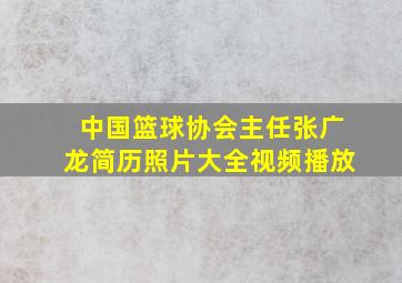 中国篮球协会主任张广龙简历照片大全视频播放