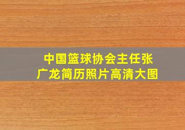 中国篮球协会主任张广龙简历照片高清大图