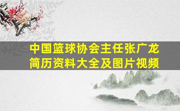 中国篮球协会主任张广龙简历资料大全及图片视频