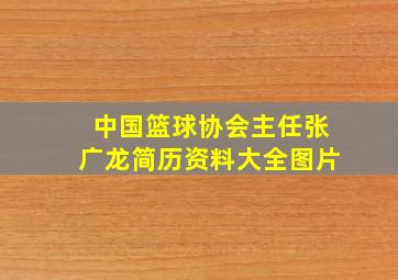 中国篮球协会主任张广龙简历资料大全图片