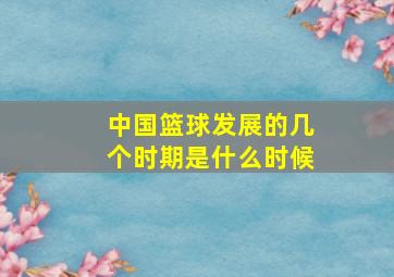 中国篮球发展的几个时期是什么时候