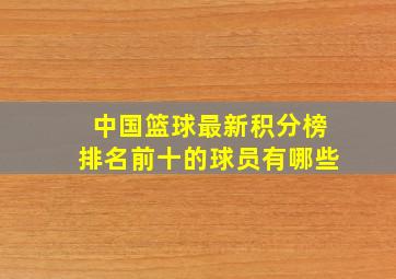 中国篮球最新积分榜排名前十的球员有哪些