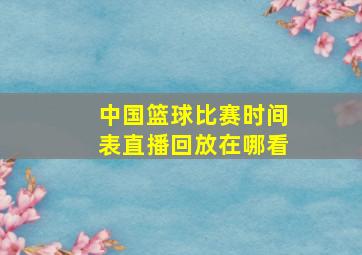 中国篮球比赛时间表直播回放在哪看