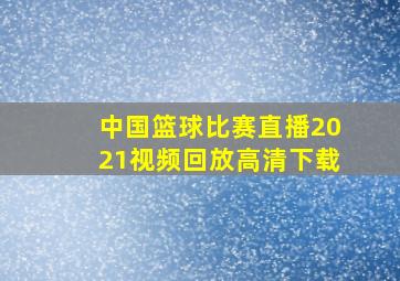 中国篮球比赛直播2021视频回放高清下载