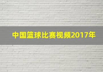 中国篮球比赛视频2017年