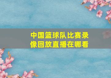 中国篮球队比赛录像回放直播在哪看