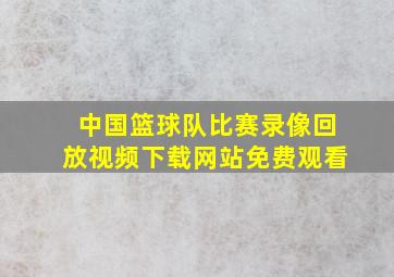 中国篮球队比赛录像回放视频下载网站免费观看