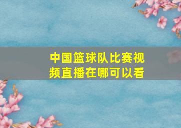 中国篮球队比赛视频直播在哪可以看