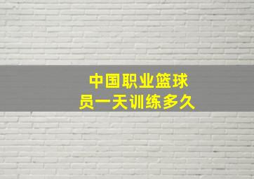 中国职业篮球员一天训练多久