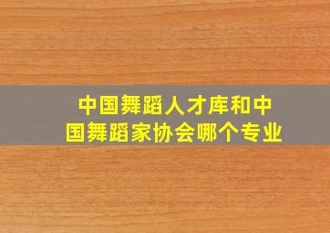 中国舞蹈人才库和中国舞蹈家协会哪个专业