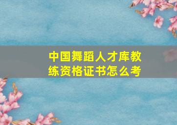 中国舞蹈人才库教练资格证书怎么考