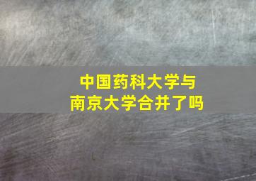 中国药科大学与南京大学合并了吗