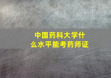 中国药科大学什么水平能考药师证