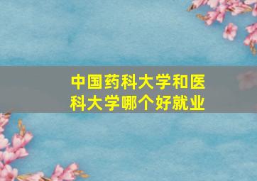 中国药科大学和医科大学哪个好就业