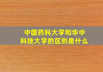 中国药科大学和华中科技大学的区别是什么