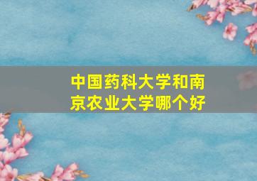 中国药科大学和南京农业大学哪个好