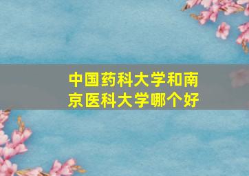 中国药科大学和南京医科大学哪个好