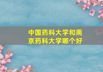 中国药科大学和南京药科大学哪个好