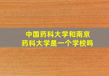 中国药科大学和南京药科大学是一个学校吗