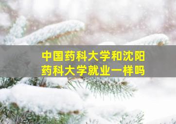 中国药科大学和沈阳药科大学就业一样吗