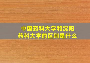 中国药科大学和沈阳药科大学的区别是什么