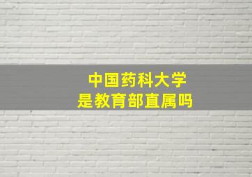 中国药科大学是教育部直属吗