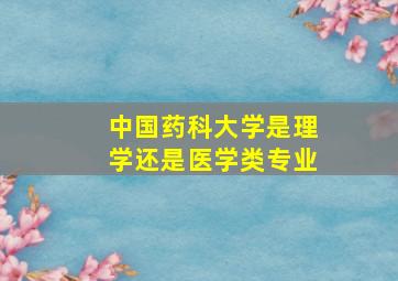 中国药科大学是理学还是医学类专业