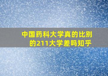 中国药科大学真的比别的211大学差吗知乎