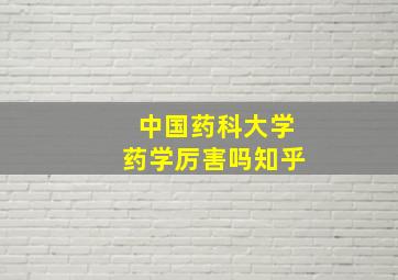 中国药科大学药学厉害吗知乎