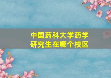 中国药科大学药学研究生在哪个校区